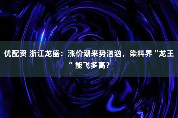 优配资 浙江龙盛：涨价潮来势汹汹，染料界“龙王”能飞多高？