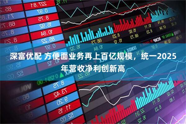 深富优配 方便面业务再上百亿规模，统一2025年营收净利创新高