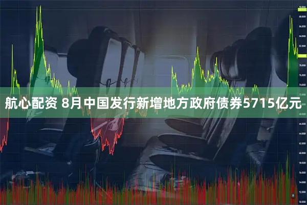 航心配资 8月中国发行新增地方政府债券5715亿元