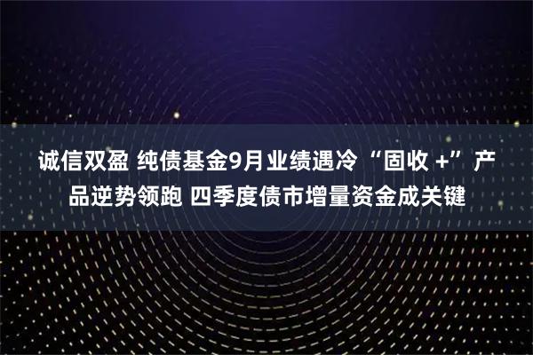 诚信双盈 纯债基金9月业绩遇冷 “固收 +” 产品逆势领跑 四季度债市增量资金成关键