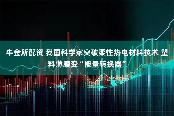 牛金所配资 我国科学家突破柔性热电材料技术 塑料薄膜变“能量转换器”