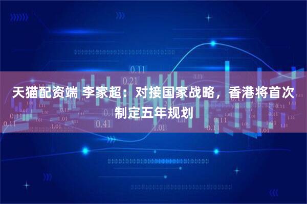 天猫配资端 李家超：对接国家战略，香港将首次制定五年规划