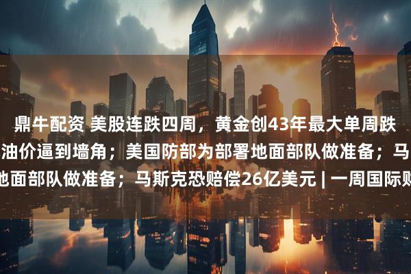 鼎牛配资 美股连跌四周,黄金创43年最大单周跌幅;东南亚被超百美元油价逼到墙角;美国防部为部署地面部队做准备;马斯克恐赔偿26亿美元 | 一周国际财经