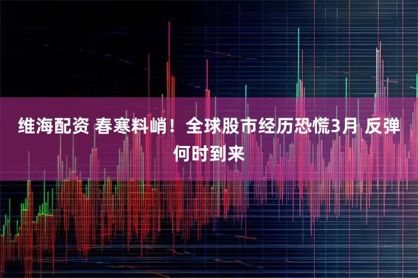 维海配资 春寒料峭!全球股市经历恐慌3月 反弹何时到来