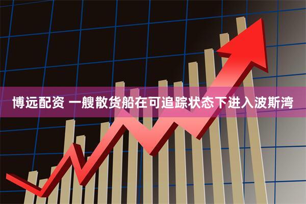 博远配资 一艘散货船在可追踪状态下进入波斯湾