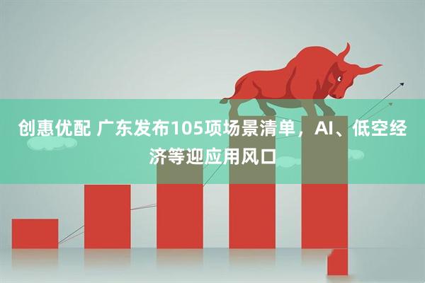创惠优配 广东发布105项场景清单，AI、低空经济等迎应用风口