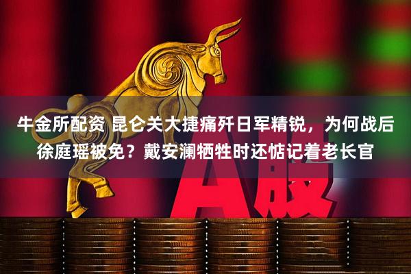 牛金所配资 昆仑关大捷痛歼日军精锐，为何战后徐庭瑶被免？戴安澜牺牲时还惦记着老长官