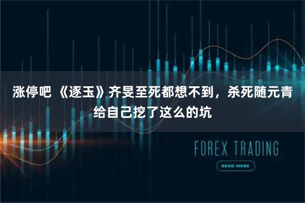 涨停吧 《逐玉》齐旻至死都想不到，杀死随元青给自己挖了这么的坑