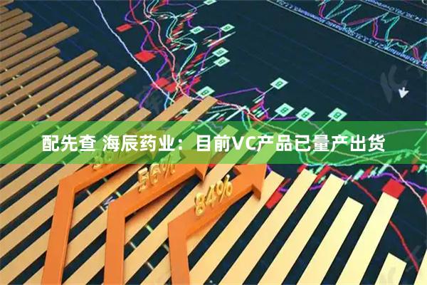 配先查 海辰药业：目前VC产品已量产出货