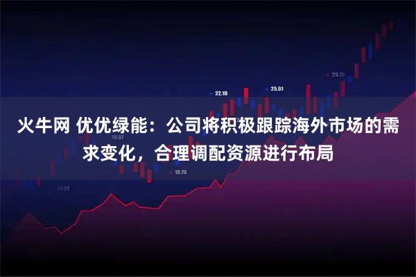 火牛网 优优绿能：公司将积极跟踪海外市场的需求变化，合理调配资源进行布局