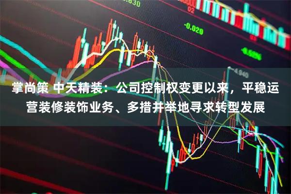 掌尚策 中天精装：公司控制权变更以来，平稳运营装修装饰业务、多措并举地寻求转型发展